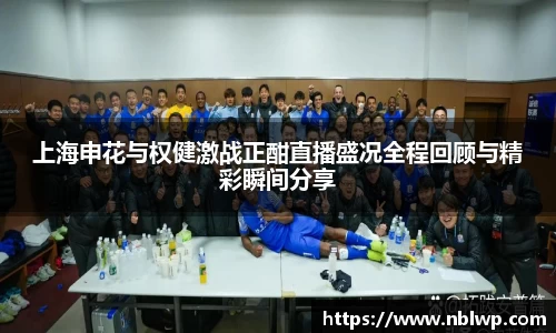 上海申花与权健激战正酣直播盛况全程回顾与精彩瞬间分享