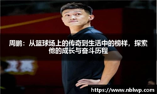 周鹏：从篮球场上的传奇到生活中的榜样，探索他的成长与奋斗历程